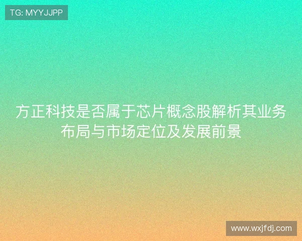 方正科技是否属于芯片概念股解析其业务布局与市场定位及发展前景